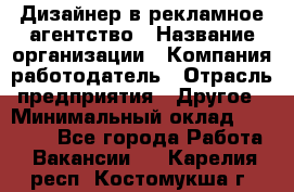 Дизайнер в рекламное агентство › Название организации ­ Компания-работодатель › Отрасль предприятия ­ Другое › Минимальный оклад ­ 28 000 - Все города Работа » Вакансии   . Карелия респ.,Костомукша г.